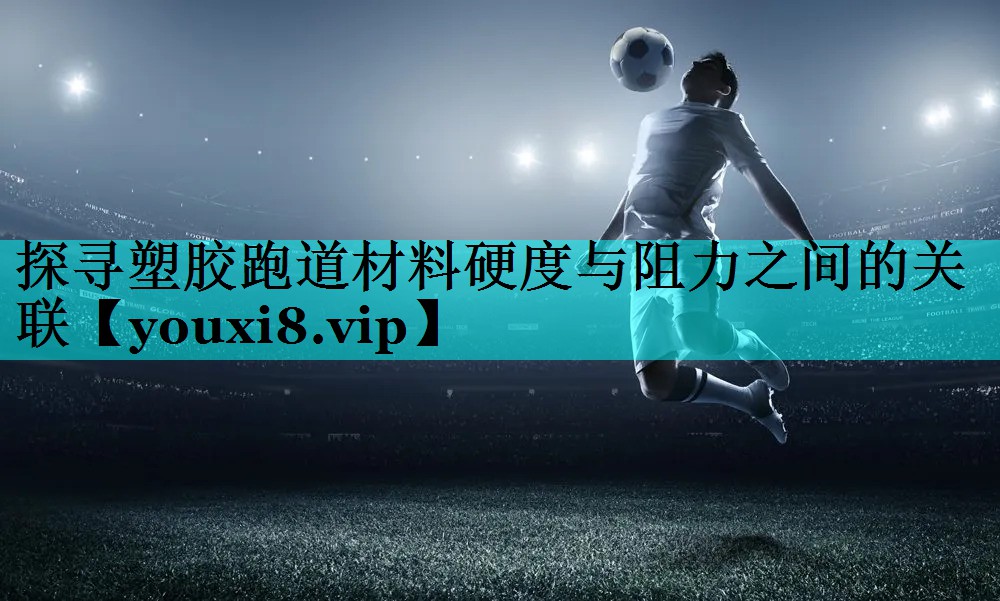 探寻塑胶跑道材料硬度与阻力之间的关联