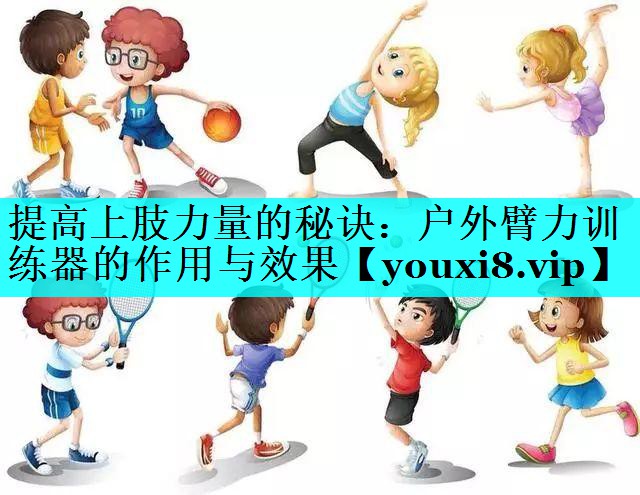 提高上肢力量的秘诀：户外臂力训练器的作用与效果