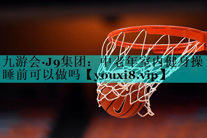 中老年室内健身操睡前可以做吗