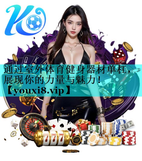 通过室外体育健身器材单杠，展现你的力量与魅力！