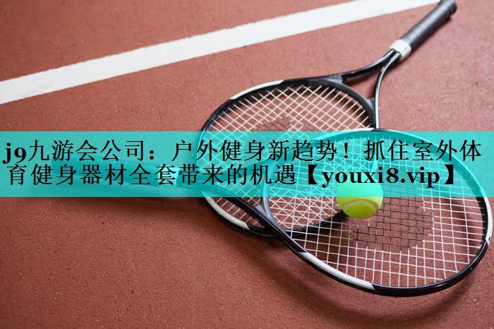户外健身新趋势！抓住室外体育健身器材全套带来的机遇